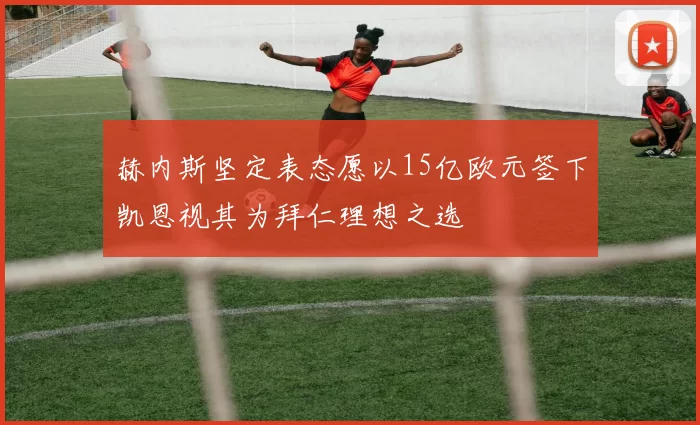赫内斯坚定表态愿以15亿欧元签下凯恩视其为拜仁理想之选