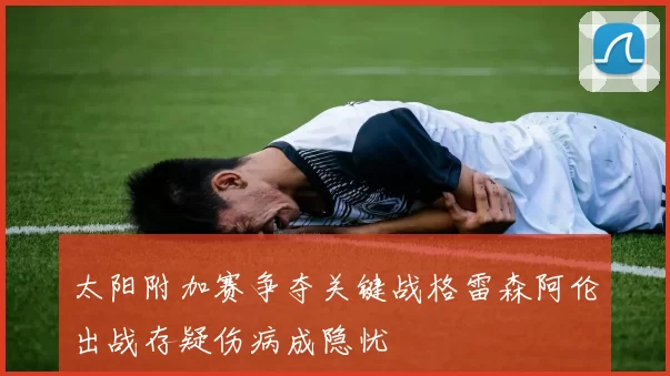 太阳附加赛争夺关键战格雷森阿伦出战存疑伤病成隐忧