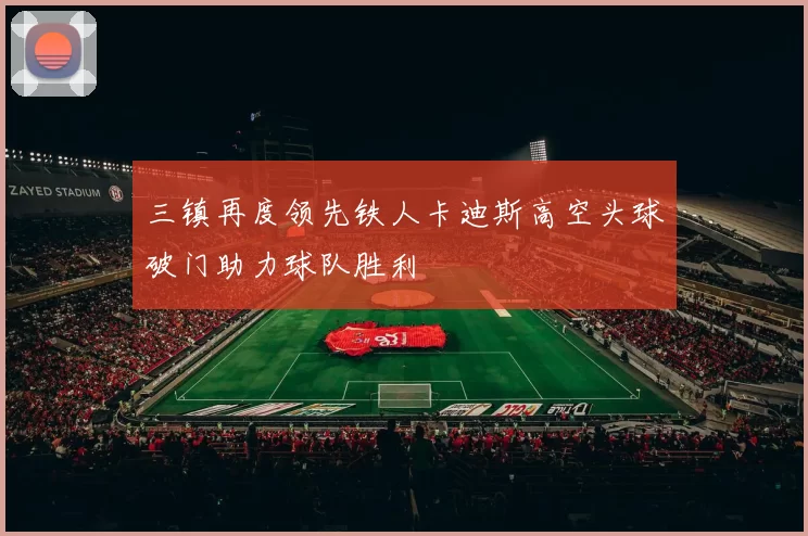 三镇再度领先铁人卡迪斯高空头球破门助力球队胜利