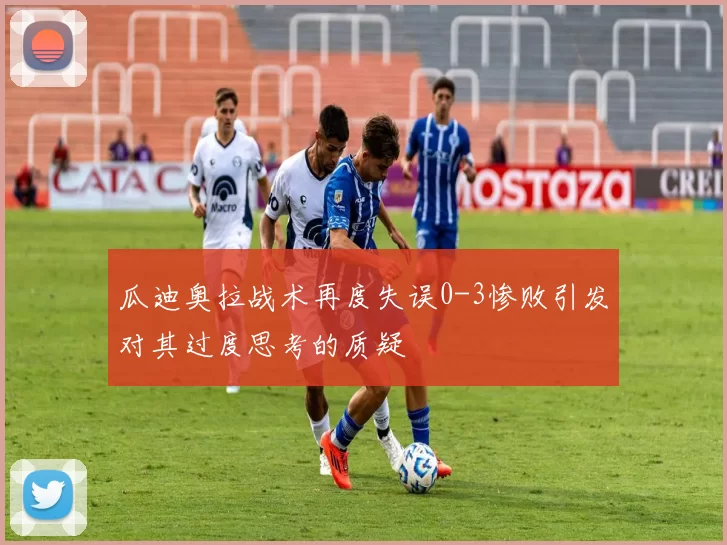 瓜迪奥拉战术再度失误0-3惨败引发对其过度思考的质疑