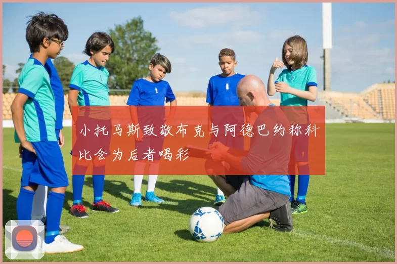 小托马斯致敬布克与阿德巴约称科比会为后者喝彩