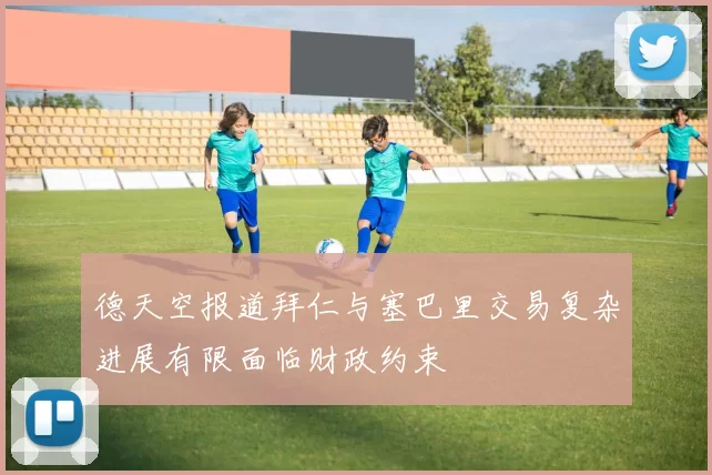德天空报道拜仁与塞巴里交易复杂进展有限面临财政约束