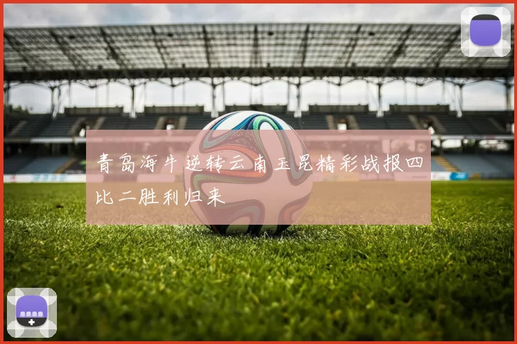 青岛海牛逆转云南玉昆精彩战报四比二胜利归来