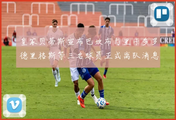 皇家贝蒂斯宣布巴坎布与里卡多罗德里格斯等三名球员正式离队消息
