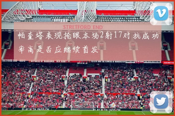 帕奎塔表现抢眼本场2射17对抗成功率高是否应继续首发