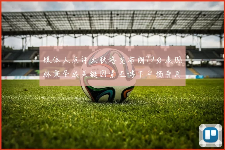 媒体人点评大秋塔克布朗79分表现林秉圣成关键因素王博下半场弃用孙铭徽引发热议
