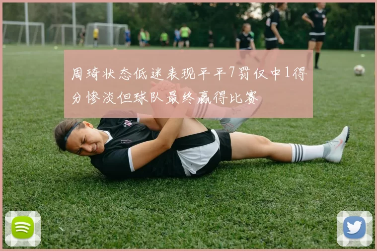 周琦状态低迷表现平平7罚仅中1得分惨淡但球队最终赢得比赛