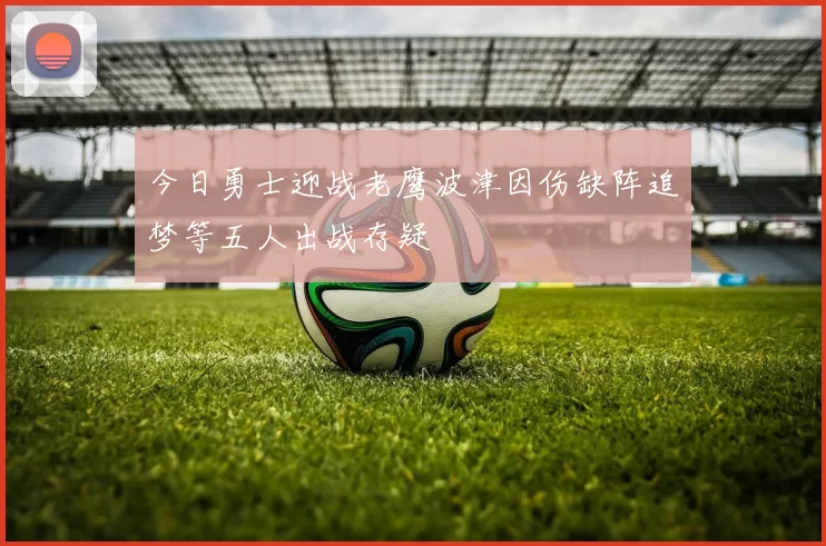 今日勇士迎战老鹰波津因伤缺阵追梦等五人出战存疑