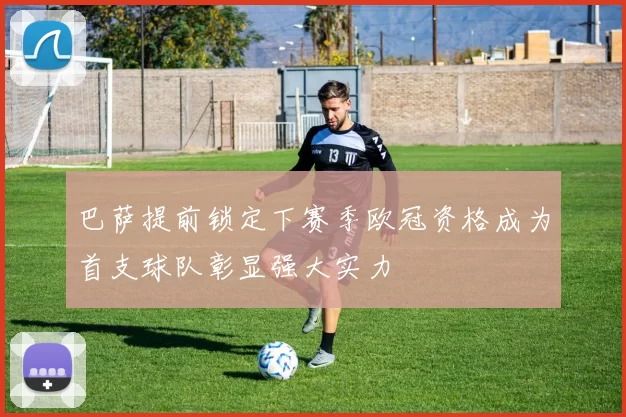 巴萨提前锁定下赛季欧冠资格成为首支球队彰显强大实力
