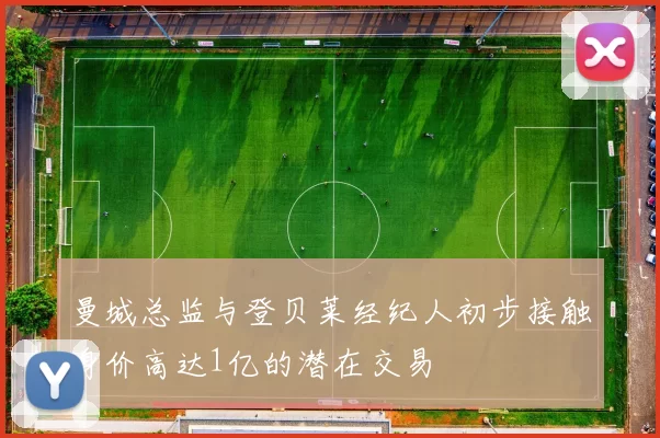 曼城总监与登贝莱经纪人初步接触身价高达1亿的潜在交易