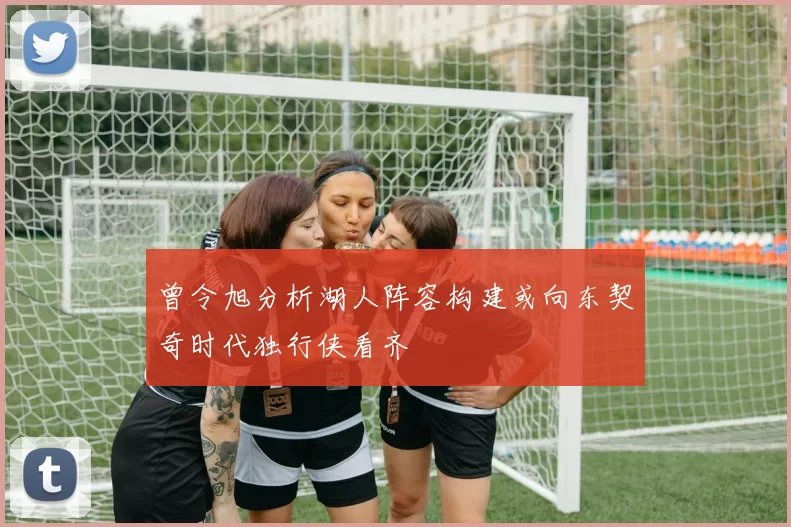 曾令旭分析湖人阵容构建或向东契奇时代独行侠看齐