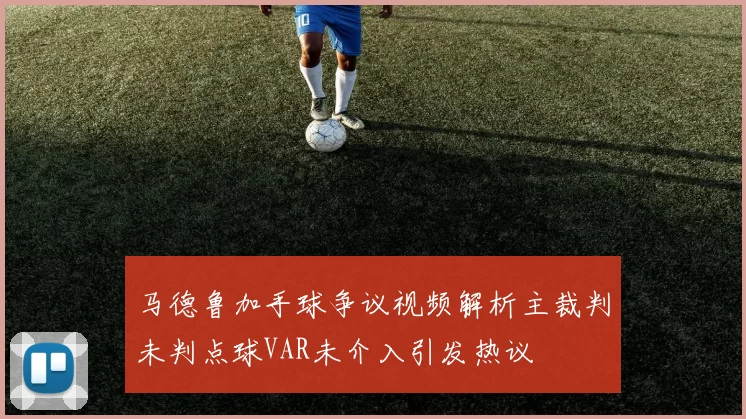 马德鲁加手球争议视频解析主裁判未判点球VAR未介入引发热议