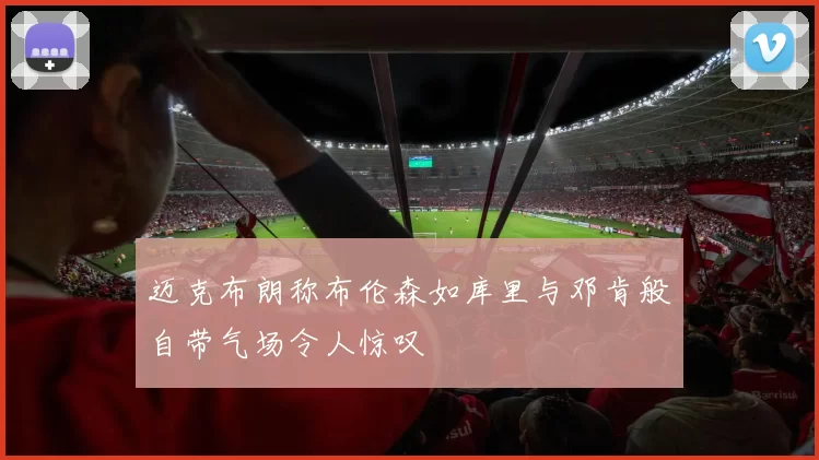 迈克布朗称布伦森如库里与邓肯般自带气场令人惊叹