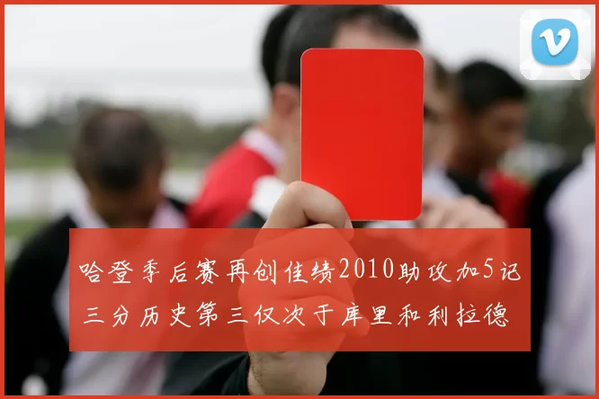 哈登季后赛再创佳绩2010助攻加5记三分历史第三仅次于库里和利拉德